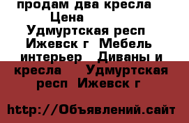 продам два кресла  › Цена ­ 1 500 - Удмуртская респ., Ижевск г. Мебель, интерьер » Диваны и кресла   . Удмуртская респ.,Ижевск г.
